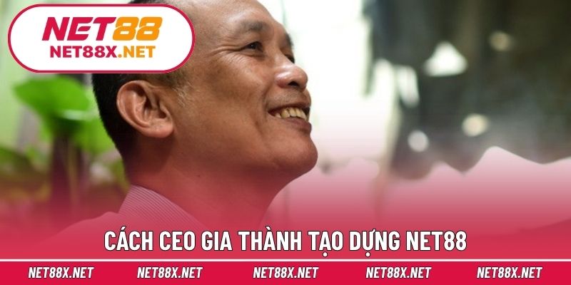 Cách CEO Gia Thành tạo dựng Net88